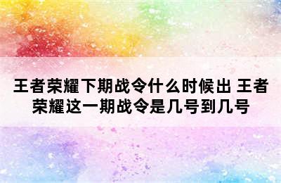 王者荣耀下期战令什么时候出 王者荣耀这一期战令是几号到几号